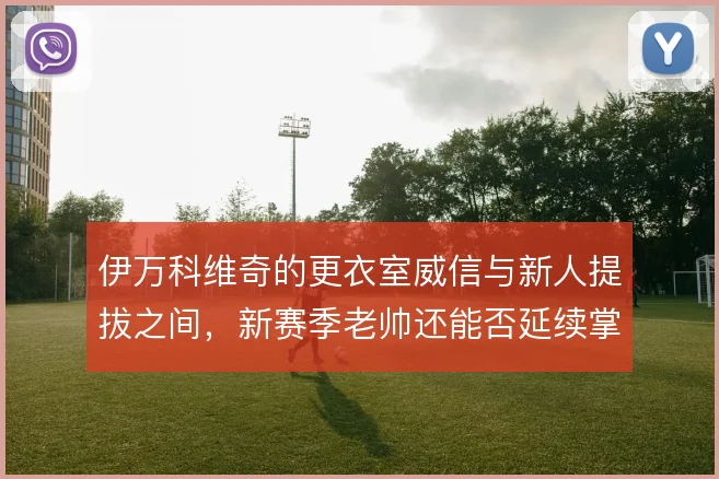 伊万科维奇的更衣室威信与新人提拔之间，新赛季老帅还能否延续掌控