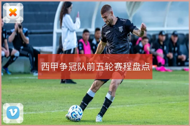 西甲争冠队前五轮赛程盘点