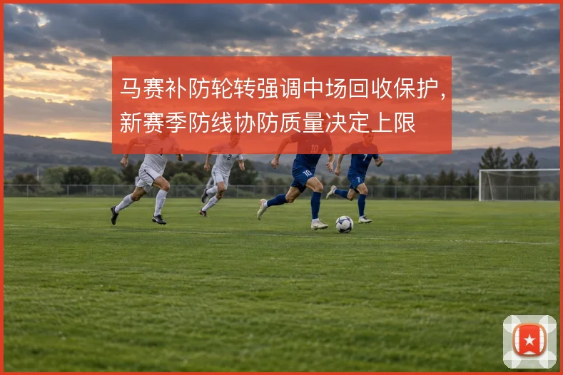 马赛补防轮转强调中场回收保护,新赛季防线协防质量决定上限