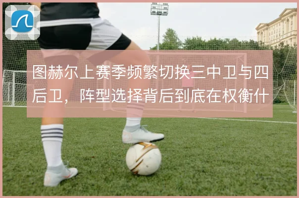 图赫尔上赛季频繁切换三中卫与四后卫,阵型选择背后到底在权衡什么