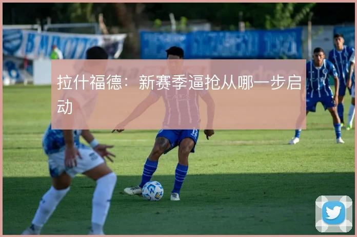 拉什福德：新赛季逼抢从哪一步启动