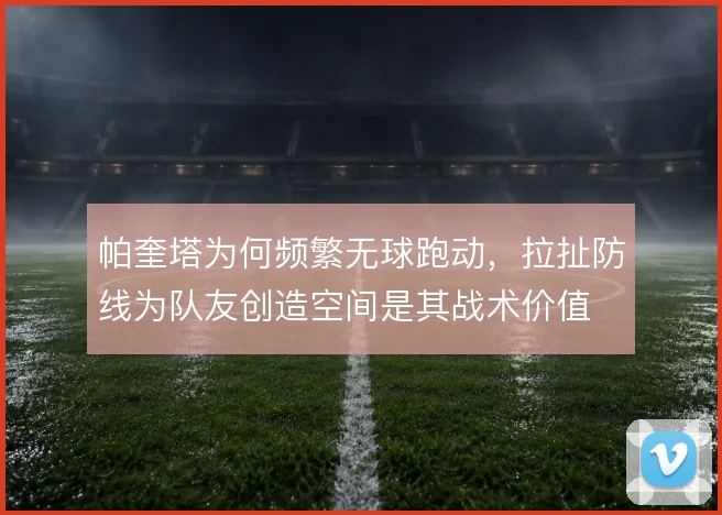 帕奎塔为何频繁无球跑动,拉扯防线为队友创造空间是其战术价值