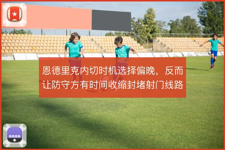 恩德里克内切时机选择偏晚,反而让防守方有时间收缩封堵射门线路