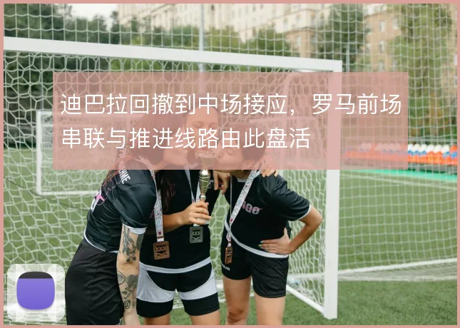 迪巴拉回撤到中场接应，罗马前场串联与推进线路由此盘活
