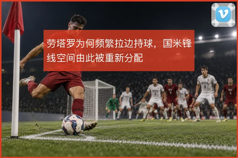 劳塔罗为何频繁拉边持球，国米锋线空间由此被重新分配