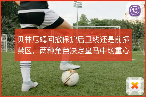 贝林厄姆回撤保护后卫线还是前插禁区，两种角色决定皇马中场重心