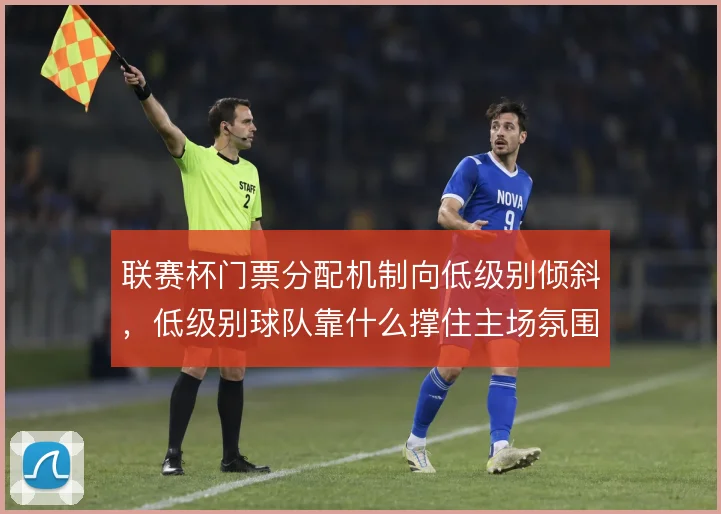 联赛杯门票分配机制向低级别倾斜,低级别球队靠什么撑住主场氛围