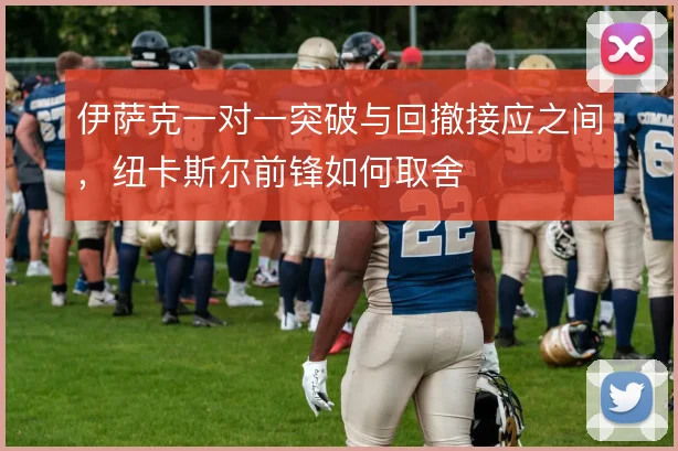 伊萨克一对一突破与回撤接应之间，纽卡斯尔前锋如何取舍