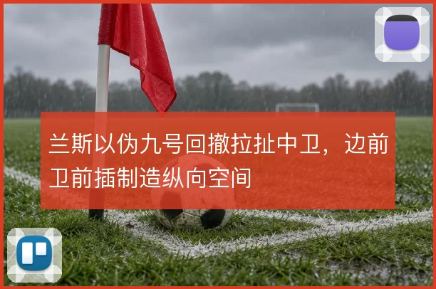 兰斯以伪九号回撤拉扯中卫，边前卫前插制造纵向空间
