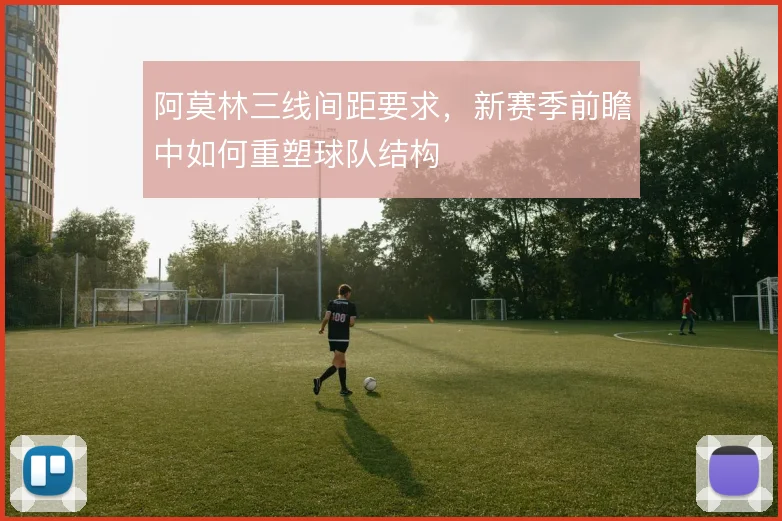 阿莫林三线间距要求，新赛季前瞻中如何重塑球队结构