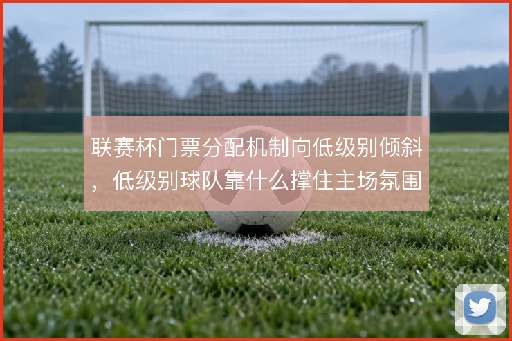 联赛杯门票分配机制向低级别倾斜,低级别球队靠什么撑住主场氛围