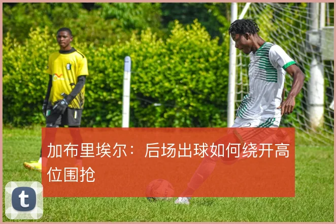 加布里埃尔:后场出球如何绕开高位围抢