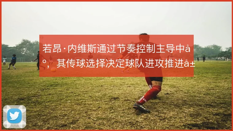 若昂·内维斯通过节奏控制主导中场,其传球选择决定球队进攻推进层次