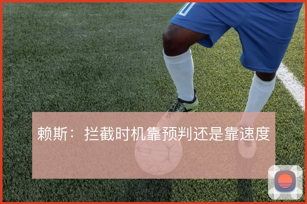 赖斯:拦截时机靠预判还是靠速度