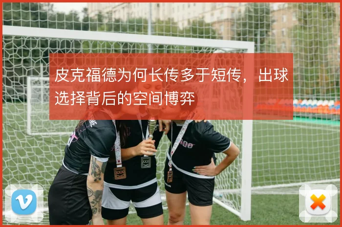 皮克福德为何长传多于短传,出球选择背后的空间博弈